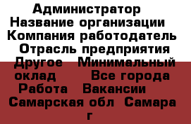 Администратор › Название организации ­ Компания-работодатель › Отрасль предприятия ­ Другое › Минимальный оклад ­ 1 - Все города Работа » Вакансии   . Самарская обл.,Самара г.